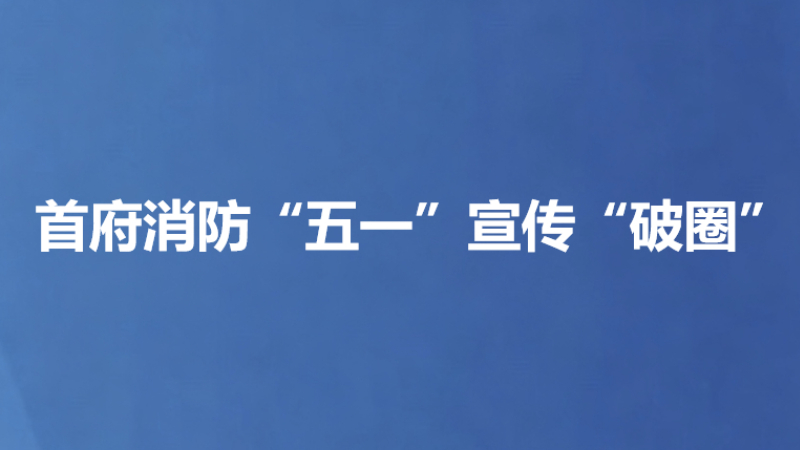 首府消防“五一”宣传“破圈”