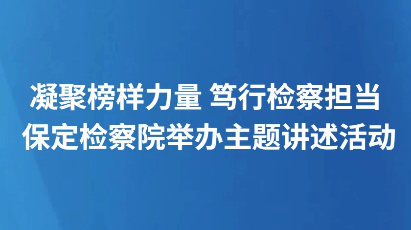 凝聚榜样力量 笃行检察担当 保定检察院举办主题讲述活动