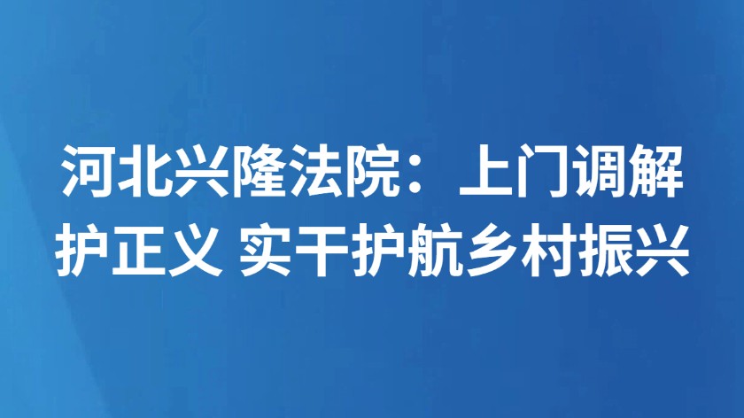 河北兴隆法院：上门调解护正义 实干护航乡村振兴