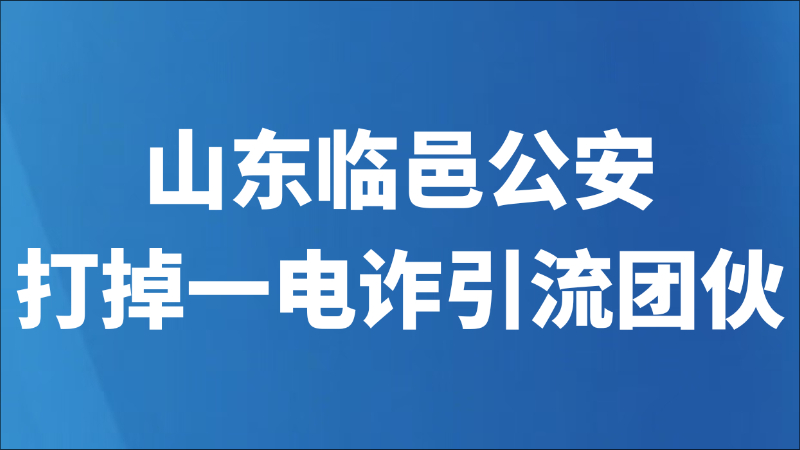 山东临邑公安打掉一电诈引流团伙