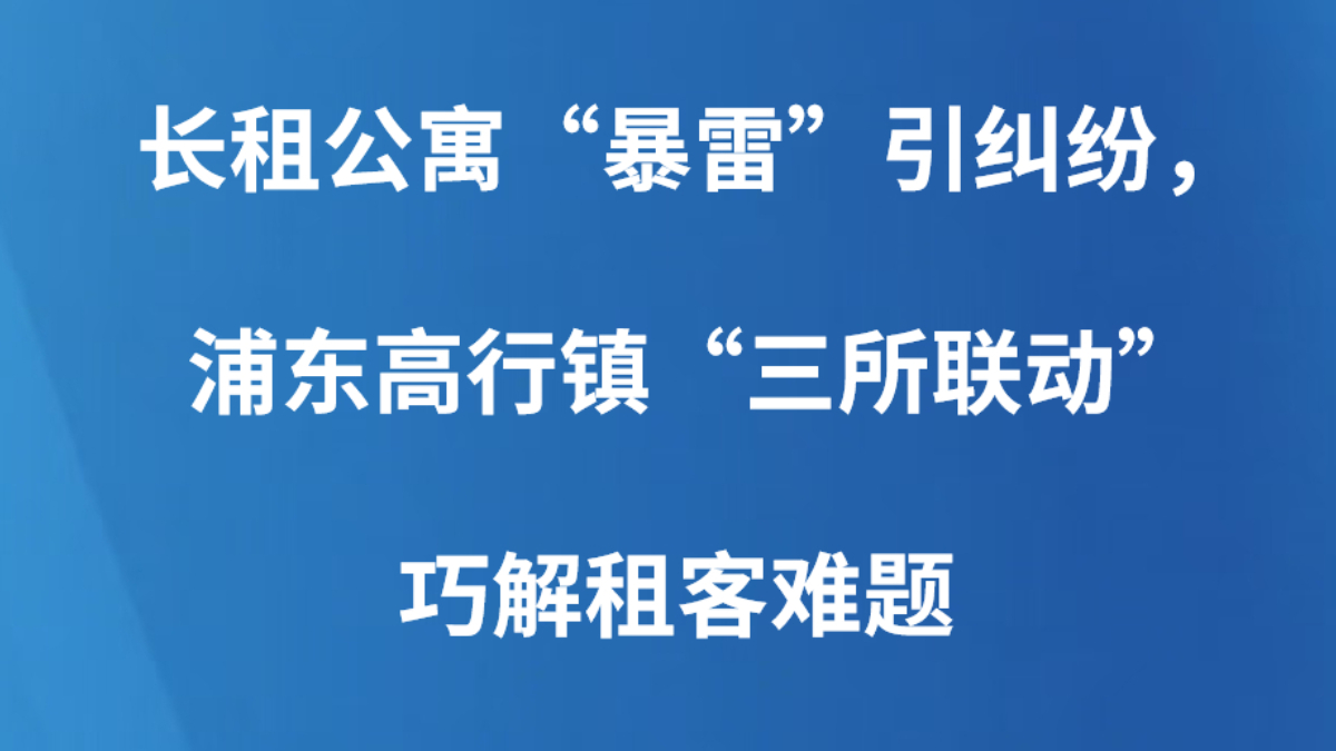 长租公寓“暴雷”引纠纷，浦东高行镇“三所联动”巧解租客难题