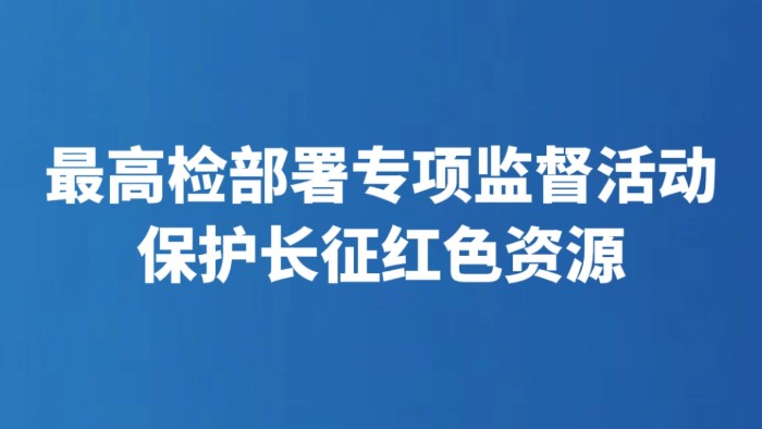 最高检部署专项监督活动保护长征红色资源
