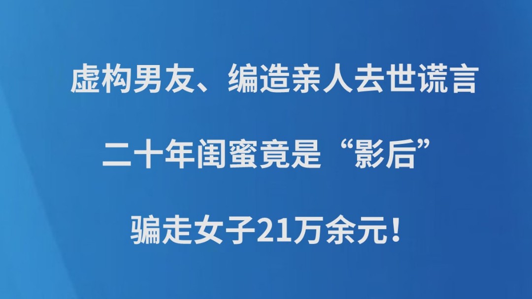 虚构男友、编造亲人去世谎言……二十年闺蜜竟是“影后”，骗走女子21万余元