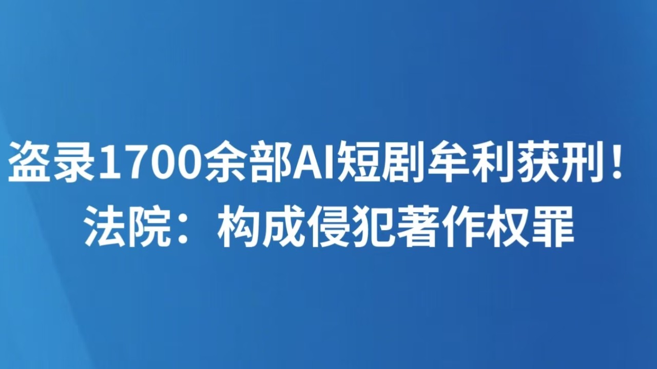 盗录1700余部AI短剧牟利获刑！法院：构成侵犯著作权罪