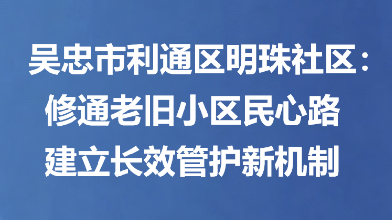 吴忠市利通区明珠社区：修通老旧小区民心路 建立长效管护新机制