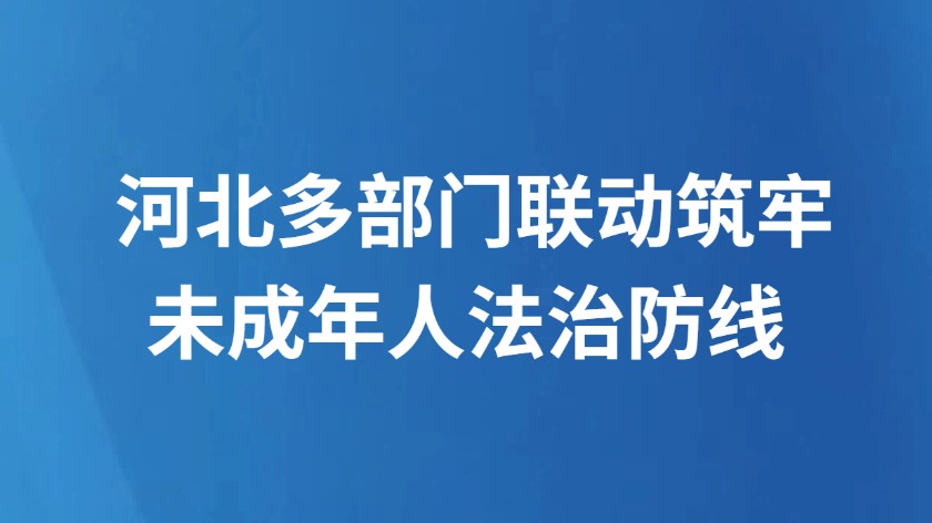 河北多部门联动筑牢未成年人法治防线