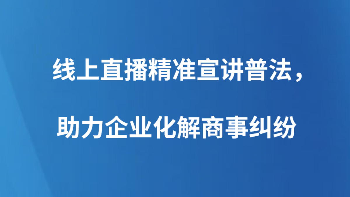 线上直播精准宣讲普法，助力企业化解商事纠纷