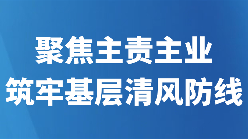 聚焦主责主业筑牢基层清风防线