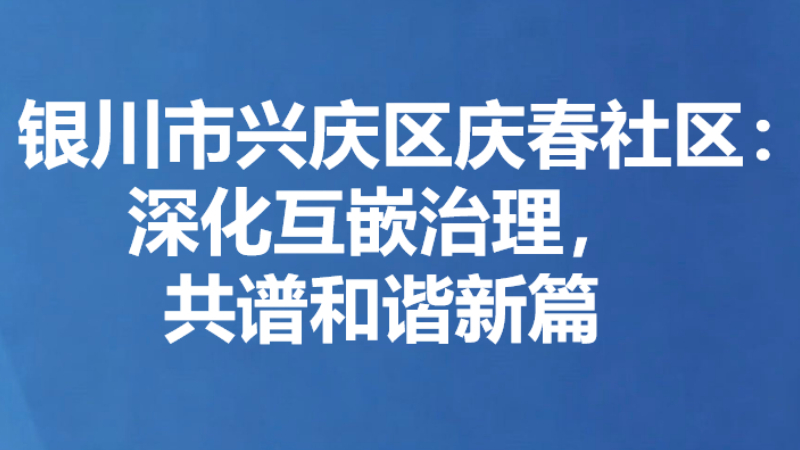 银川市兴庆区庆春社区：深化互嵌治理，共谱和谐新篇