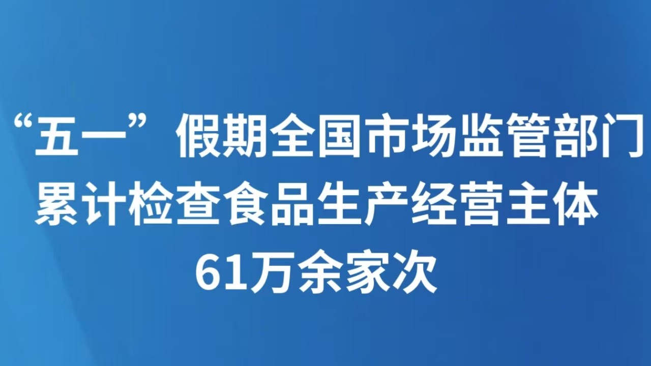 “五一”假期全国市场监管部门累计检查食品生产经营主体61万余家次
