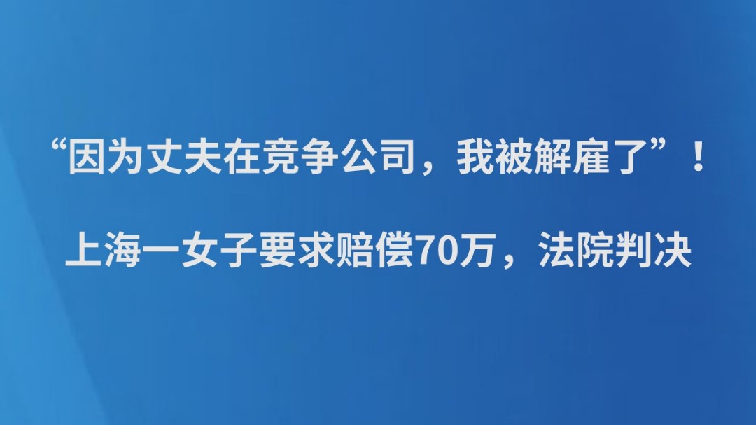 “因为丈夫在竞争公司，我被解雇了”！上海一女子要求赔偿70万，法院判决→