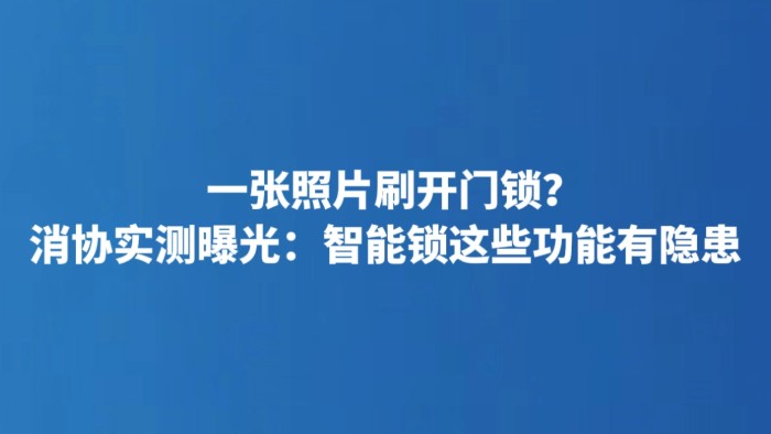 一张照片刷开门锁？消协实测曝光：智能锁这些功能有隐患