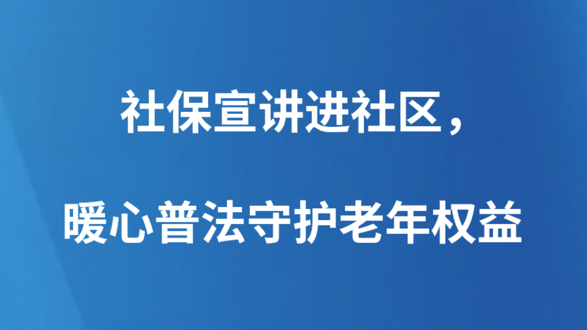 社保宣讲进社区，暖心普法守护老年权益