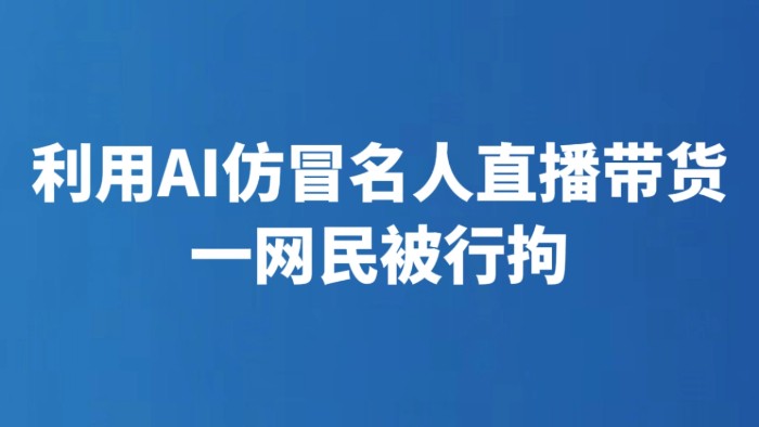 利用AI仿冒名人直播带货 一网民被行拘
