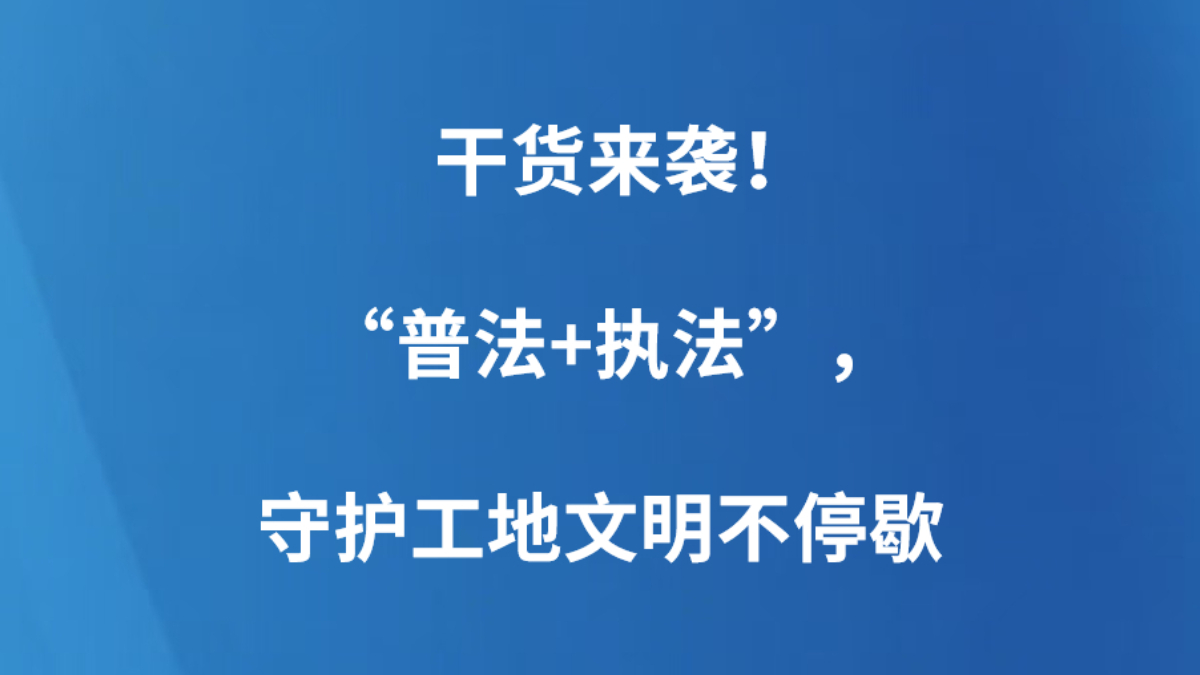 干货来袭！“普法+执法”，守护工地文明不停歇