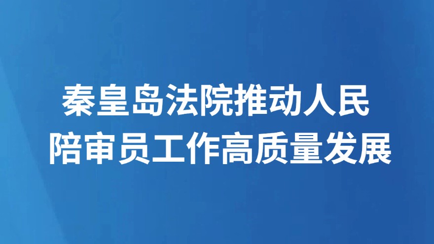 秦皇岛法院推动人民陪审员工作高质量发展