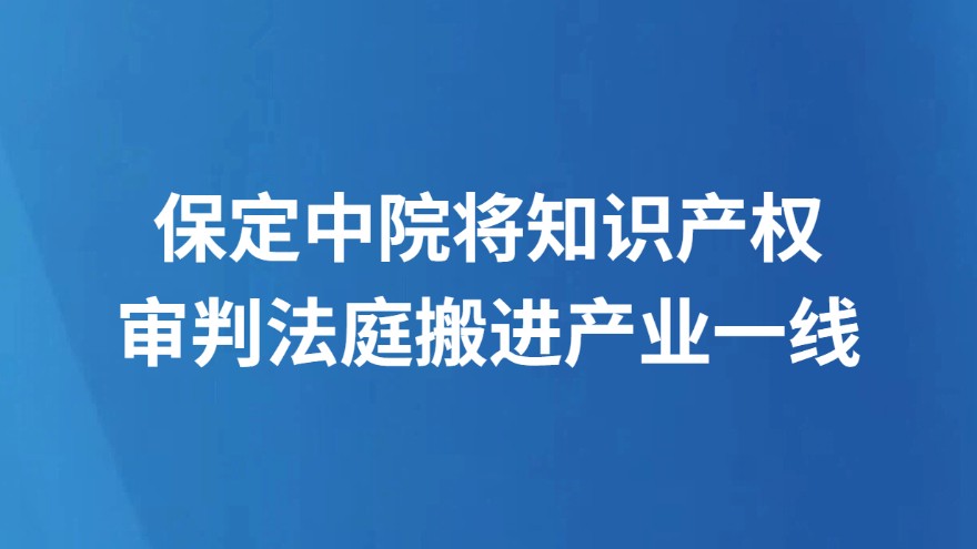 保定中院将知识产权审判法庭搬进产业一线