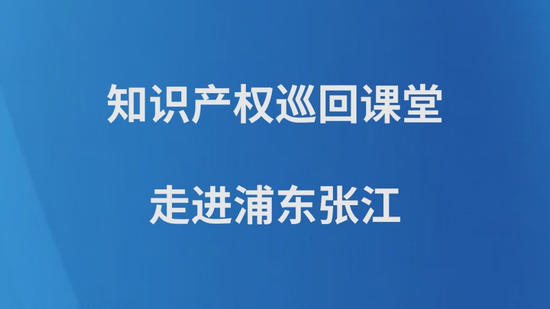 知识产权巡回课堂走进浦东张江
