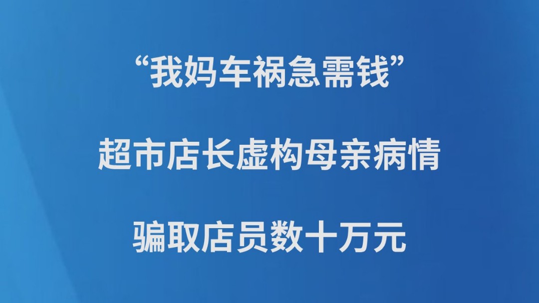 “我妈车祸急需钱”，超市店长虚构母亲病情骗取店员数十万元