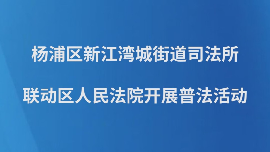 杨浦区新江湾城街道司法所联动区人民法院开展普法活动