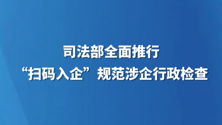 司法部全面推行“扫码入企” 规范涉企行政检查