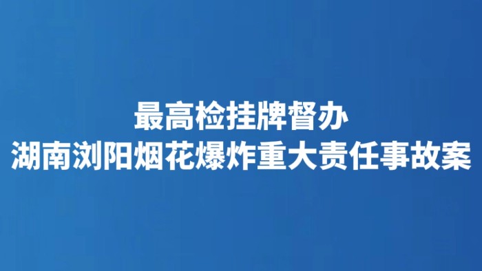 最高检挂牌督办湖南浏阳烟花爆炸重大责任事故案