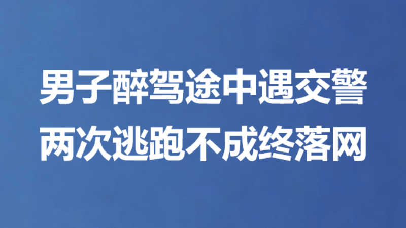 男子醉驾途中遇交警 两次逃跑不成终落网