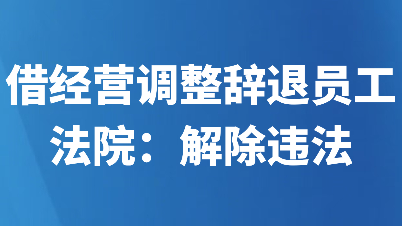 借经营调整辞退员工？法院：解除违法