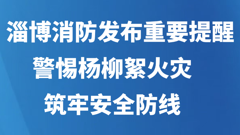 淄博消防发布重要提醒：警惕杨柳絮火灾，筑牢安全防线