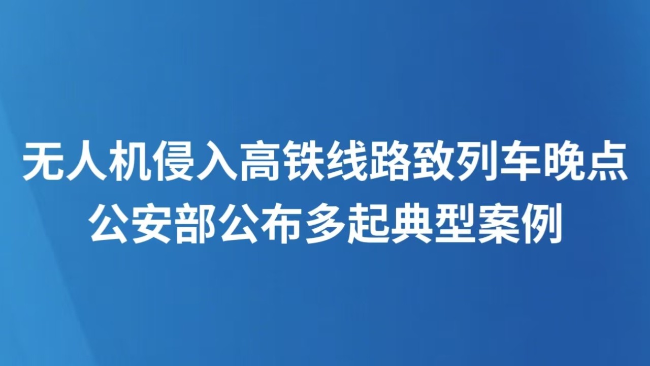 无人机侵入高铁线路致列车晚点 公安部公布多起典型案例