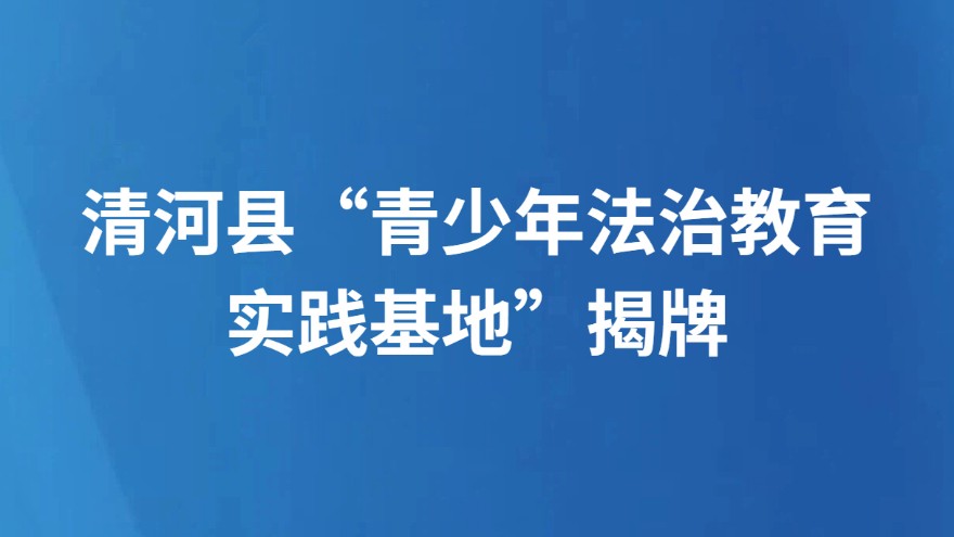 清河县“青少年法治教育实践基地”揭牌