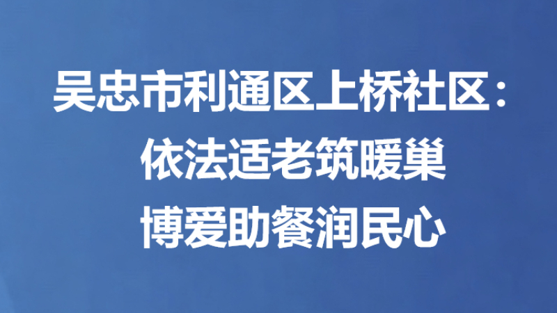 吴忠市利通区上桥社区：依法适老筑暖巢 博爱助餐润民心