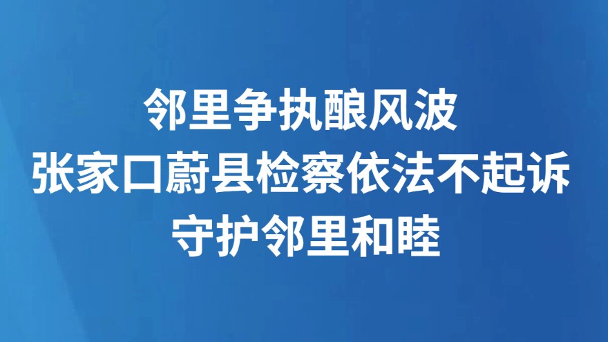 邻里争执酿风波 张家口蔚县检察依法不起诉 守护邻里和睦
