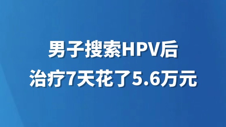 男子搜索HPV后治疗7天花了5.6万元