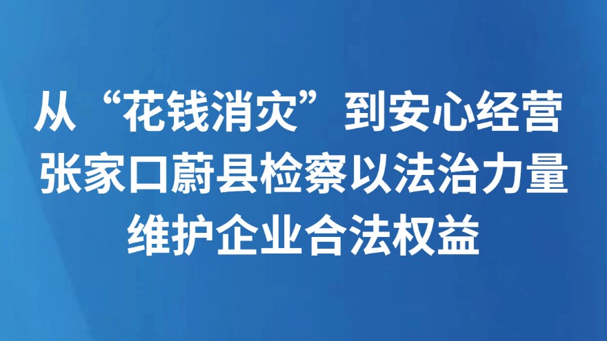 从“花钱消灾”到安心经营 张家口蔚县检察以法治力量维护企业合法权益