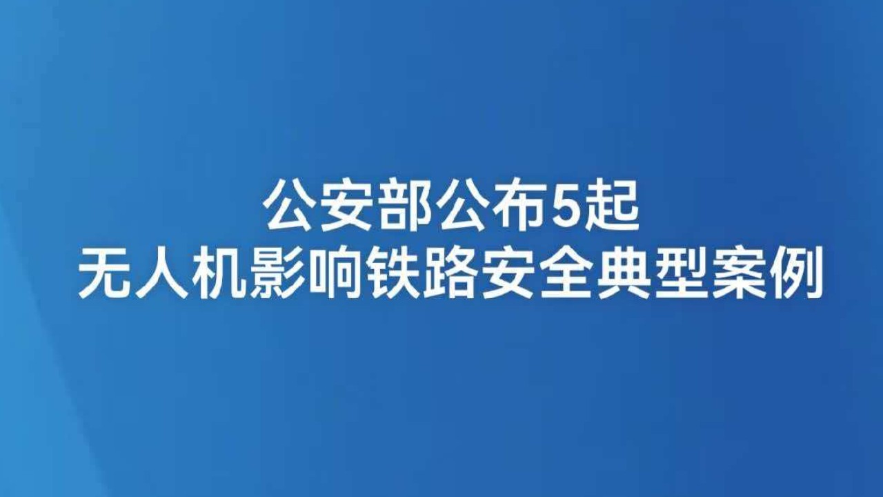 公安部公布5起无人机影响铁路安全典型案例