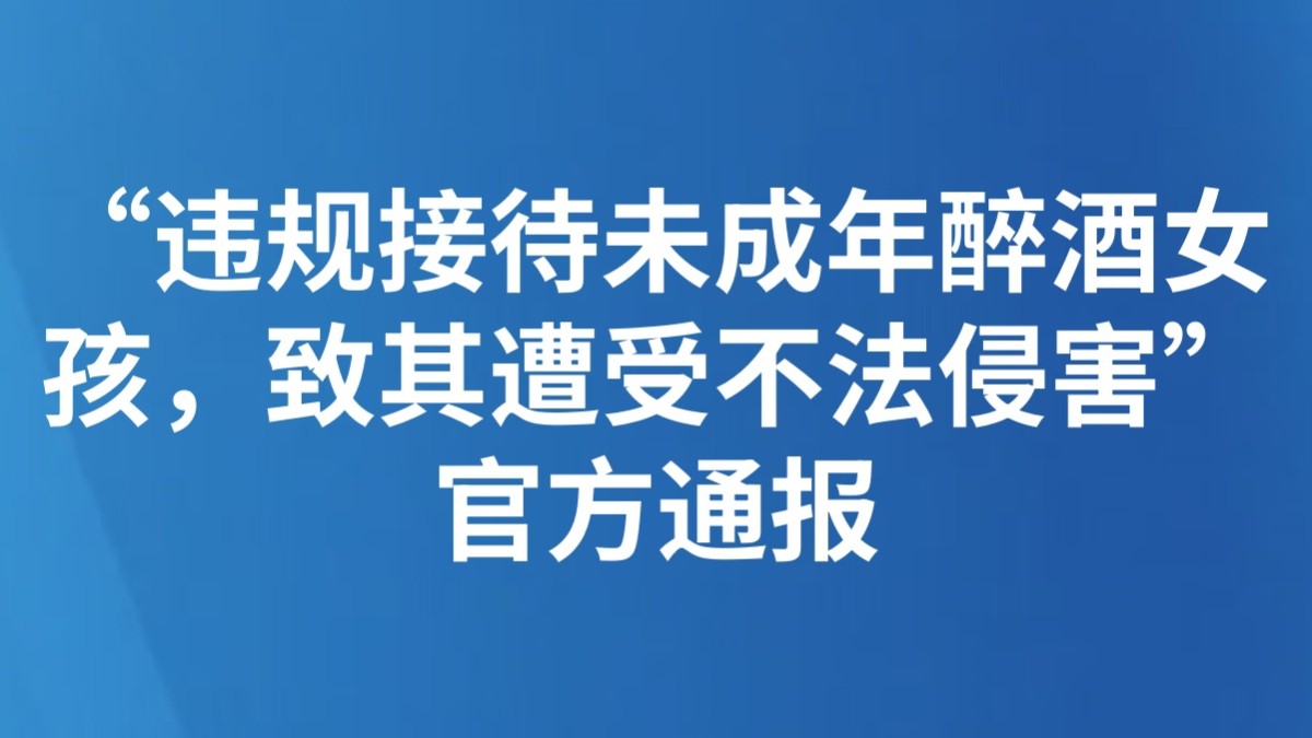 “违规接待未成年醉酒女孩，致其遭受不法侵害”，官方通报