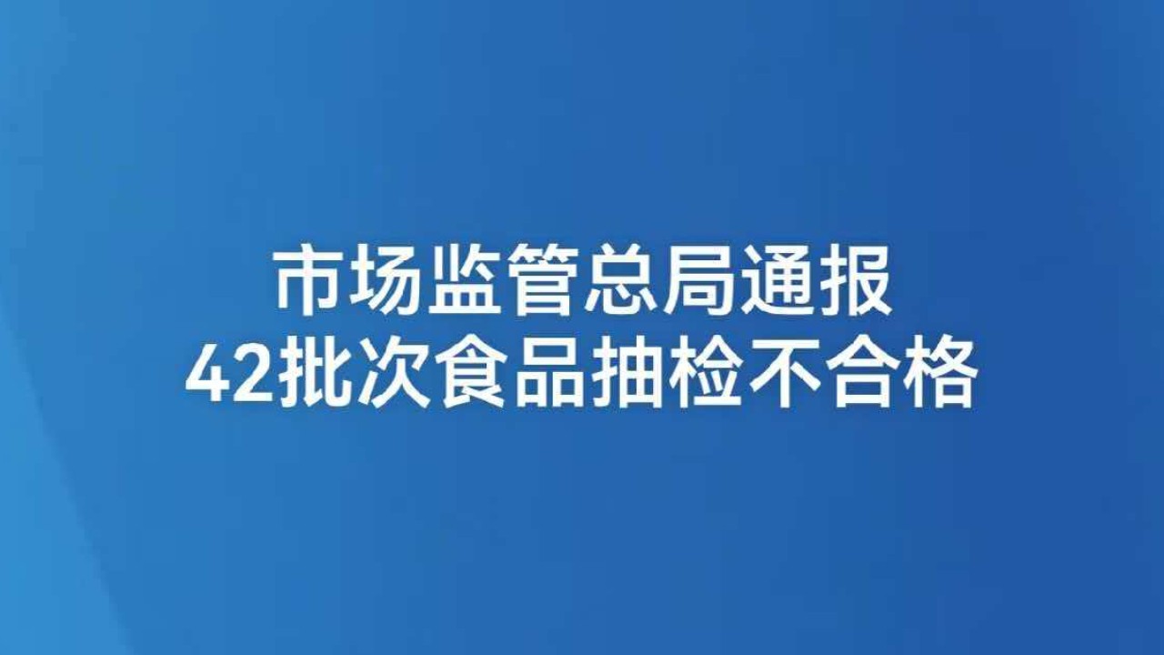 市场监管总局通报42批次食品抽检不合格