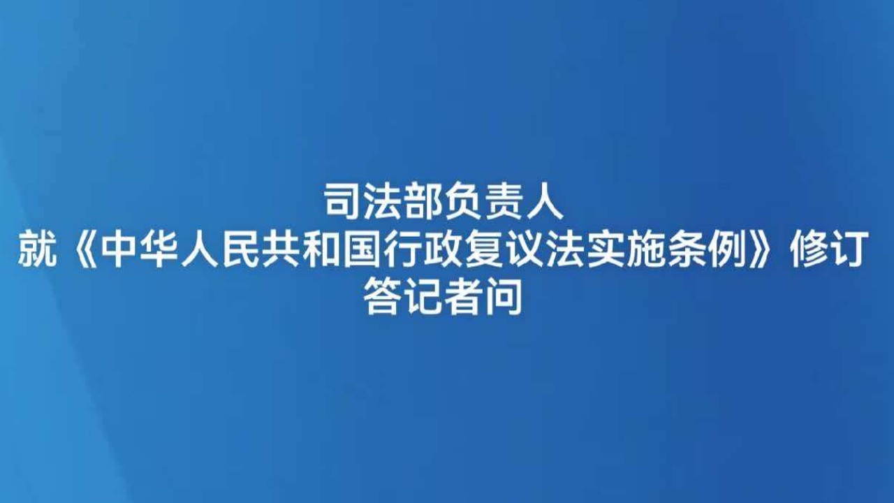 司法部负责人就《中华人民共和国行政复议法实施条例》修订答记者问