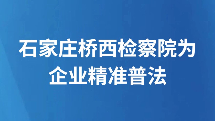 石家庄桥西检察院为企业精准普法