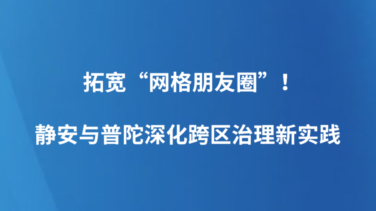 拓宽“网格朋友圈”！静安与普陀深化跨区治理新实践