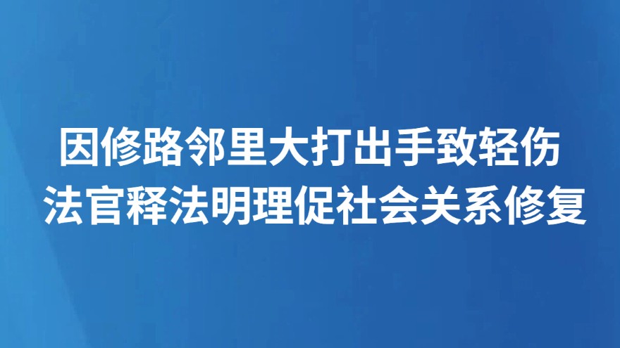 因修路邻里大打出手致轻伤 法官释法明理促社会关系修复