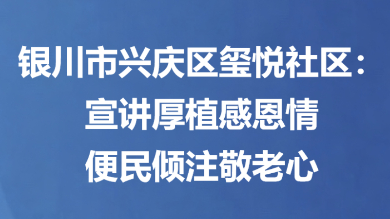 银川市兴庆区玺悦社区：宣讲厚植感恩情 便民倾注敬老心