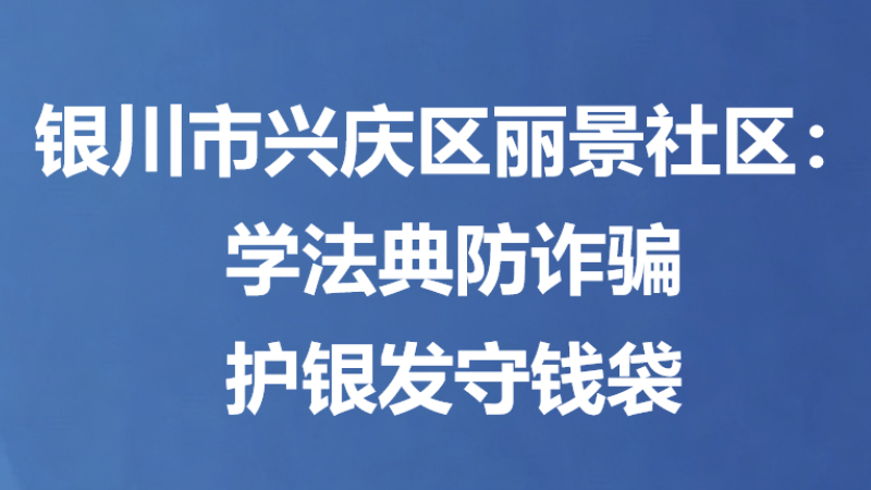 银川市兴庆区丽景社区：学法典防诈骗 护银发守钱袋