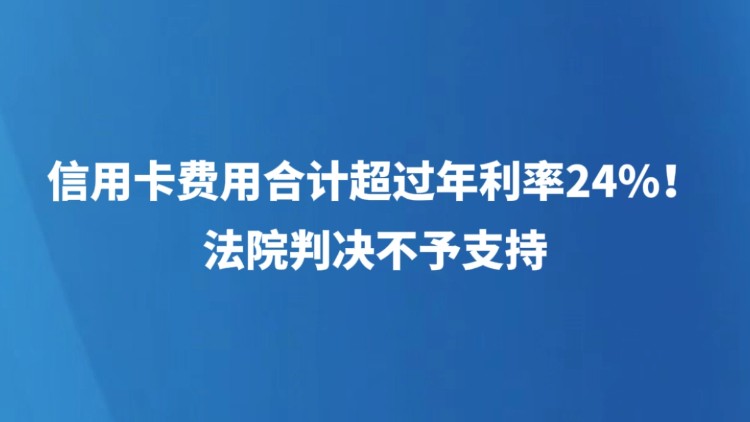 信用卡费用合计超过年利率24%！法院判决不予支持