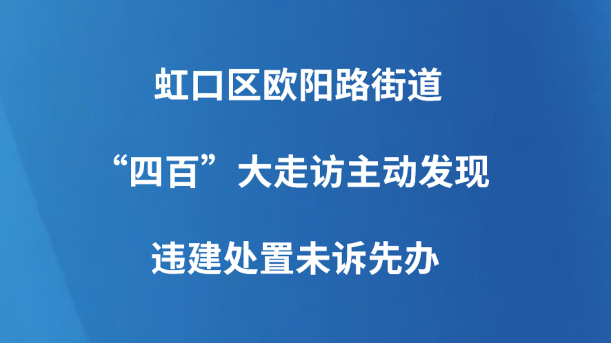 虹口区欧阳路街道“四百”大走访主动发现 违建处置未诉先办