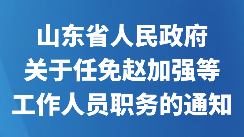 山东省人民政府关于任免赵加强等工作人员职务的通知