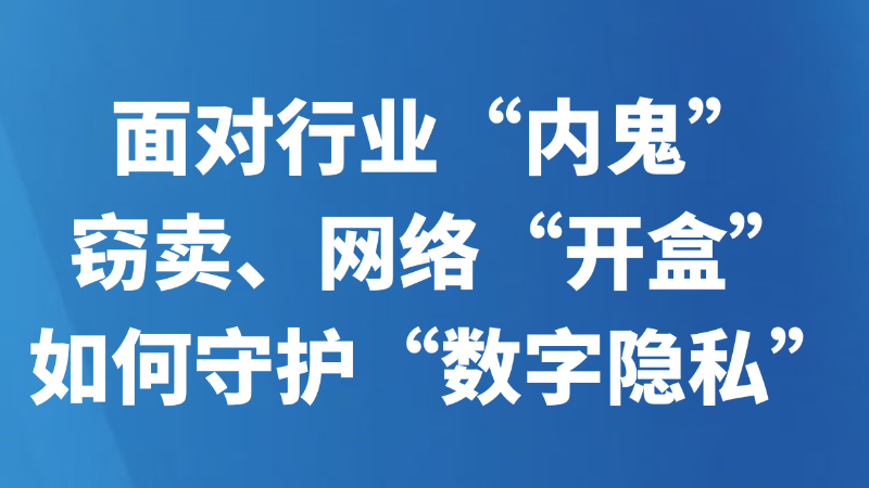 面对行业“内鬼”窃卖、网络“开盒”，如何守护“数字隐私”？