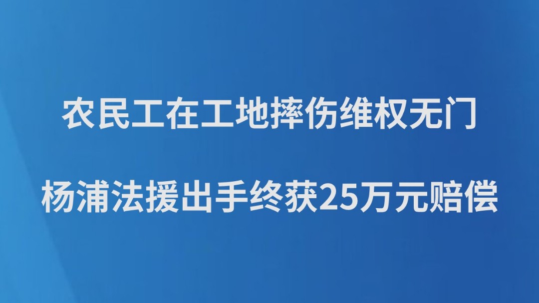 农民工在工地摔伤维权无门，杨浦法援出手终获25万元赔偿