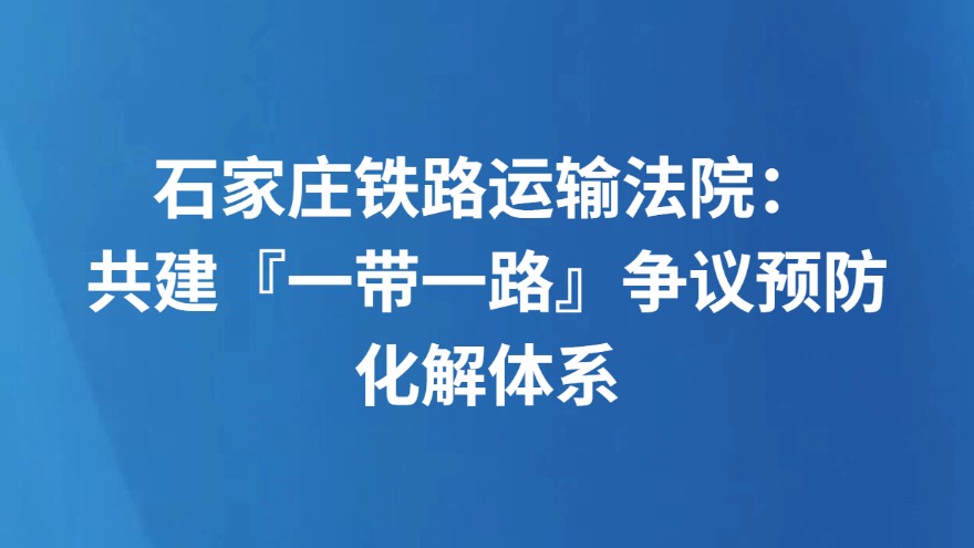 石家庄铁路运输法院：共建『一带一路』争议预防化解体系